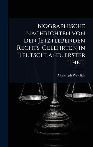 Biographische Nachrichten von den Jetztlebenden Rechts-Gelehrten in Teutschland, erster Theil
