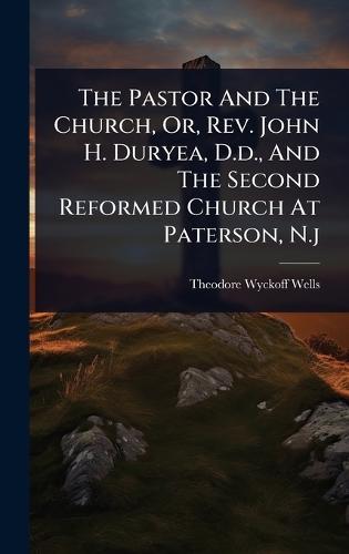 The Pastor And The Church, Or, Rev. John H. Duryea, D.d., And The Second Reformed Church At Paterson, N.j