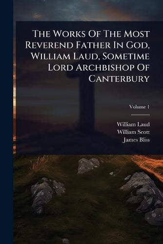 The Works Of The Most Reverend Father In God, William Laud, Sometime Lord Archbishop Of Canterbury
