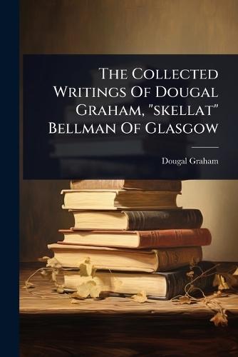 The Collected Writings Of Dougal Graham, ""skellat"" Bellman Of Glasgow