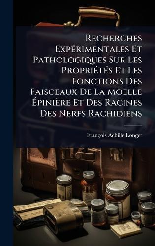 Recherches ExpÃ(c)rimentales Et Pathologiques Sur Les PropriÃ(c)tÃ(c)s Et Les Fonctions Des Faisceaux De La Moelle Ãpinière Et Des Racines Des Nerfs Rachidiens