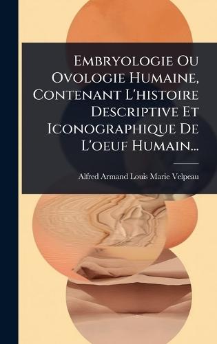 Embryologie Ou Ovologie Humaine, Contenant L'histoire Descriptive Et Iconographique De L'oeuf Humain...