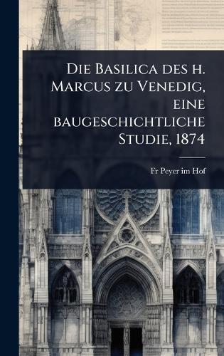 Die Basilica des h. Marcus zu Venedig, eine baugeschichtliche Studie, 1874