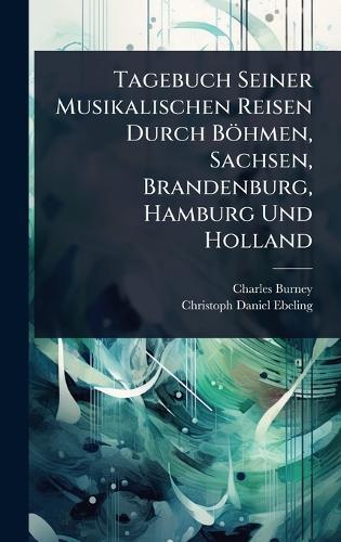 Tagebuch Seiner Musikalischen Reisen Durch Böhmen, Sachsen, Brandenburg, Hamburg Und Holland