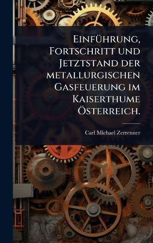 EinfÃ1/4hrung, Fortschritt und Jetztstand der metallurgischen Gasfeuerung im Kaiserthume Ã-sterreich.