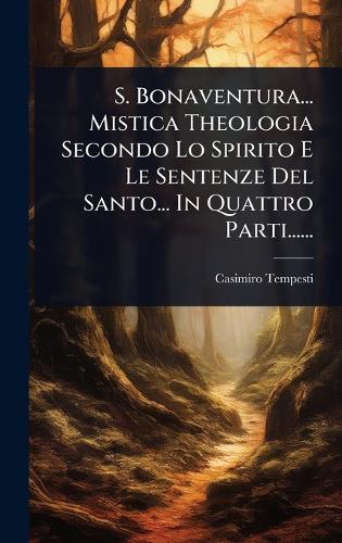 S. Bonaventura... Mistica Theologia Secondo Lo Spirito E Le Sentenze Del Santo... In Quattro Parti......