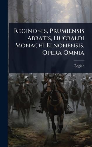 Reginonis, Prumiensis Abbatis, Hucbaldi Monachi Elnonensis, Opera Omnia