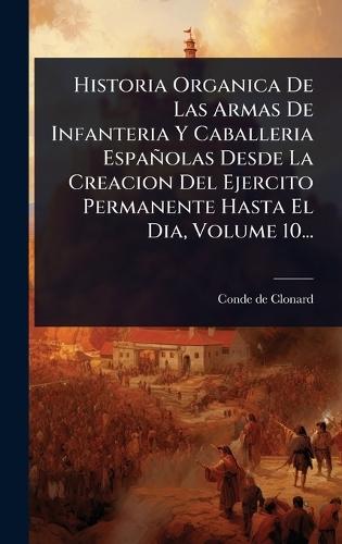 Historia Organica De Las Armas De Infanteria Y Caballeria Españolas Desde La Creacion Del Ejercito Permanente Hasta El Dia, Volume 10...