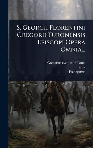 S. Georgii Florentini Gregorii Turonensis Episcopi Opera Omnia...