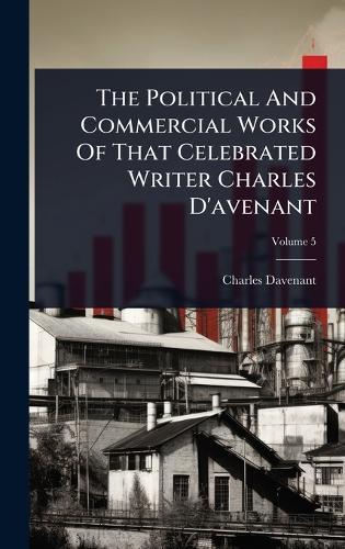 The Political And Commercial Works Of That Celebrated Writer Charles D'avenant