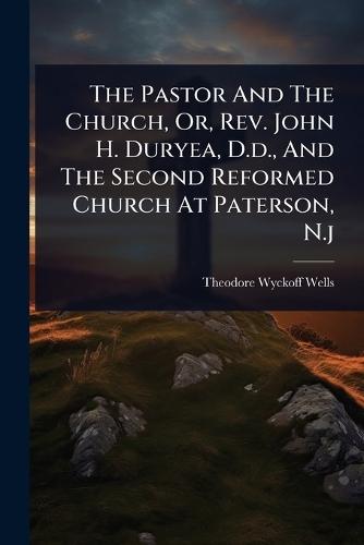The Pastor And The Church, Or, Rev. John H. Duryea, D.d., And The Second Reformed Church At Paterson, N.j
