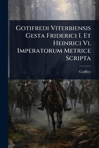 Gotifredi Viterbiensis Gesta Friderici I. Et Heinrici Vi. Imperatorum Metrice Scripta