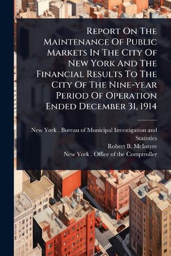 Report On The Maintenance Of Public Markets In The City Of New York And The Financial Results To The City Of The Nine-year Period Of Operation Ended December 31, 1914