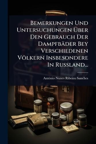 Bemerkungen Und Untersuchungen Ãber Den Gebrauch Der Dampfbäder Bey Verschiedenen Völkern Insbesondere In RuÃland...
