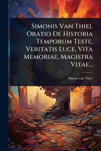 Simonis Van Thiel Oratio De Historia Temporum Teste, Veritatis Luce, Vita Memoriae, Magistra Vitae...