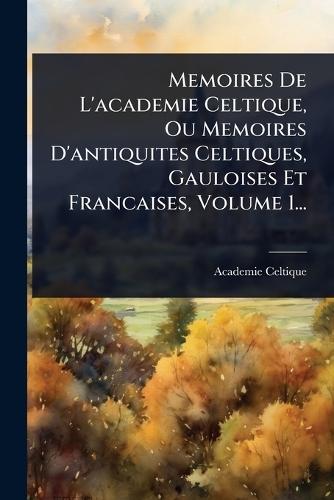 Memoires De L'academie Celtique, Ou Memoires D'antiquites Celtiques, Gauloises Et Francaises, Volume 1...