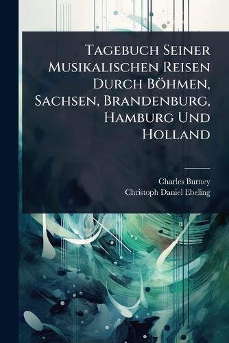 Tagebuch Seiner Musikalischen Reisen Durch Böhmen, Sachsen, Brandenburg, Hamburg Und Holland