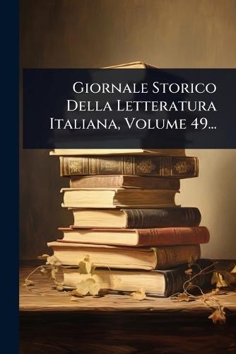 Giornale Storico Della Letteratura Italiana, Volume 49...
