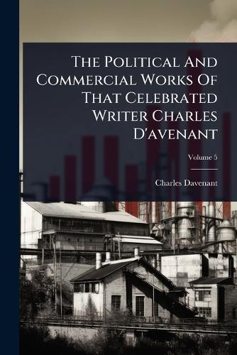 The Political And Commercial Works Of That Celebrated Writer Charles D'avenant