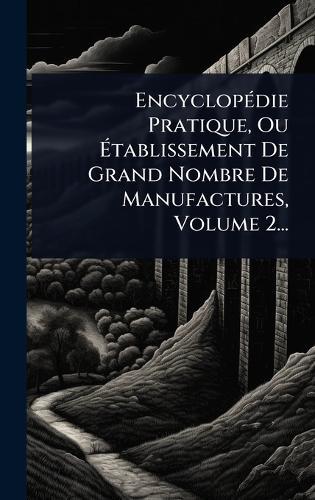 EncyclopÃ(c)die Pratique, Ou Ãtablissement De Grand Nombre De Manufactures, Volume 2...