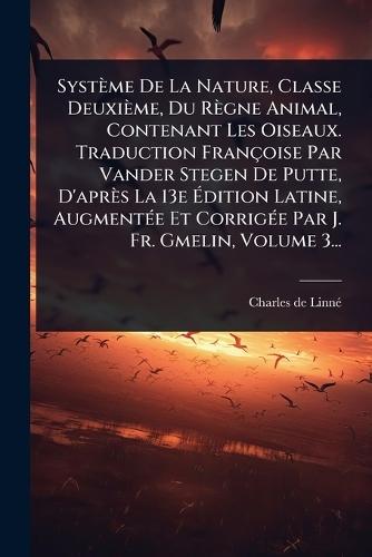 Système De La Nature, Classe Deuxième, Du Règne Animal, Contenant Les Oiseaux. Traduction Françoise Par Vander Stegen De Putte, D'après La 13e Ã&#137;dition Latine, AugmentÃ(c)e Et CorrigÃ(c)e Par J. Fr. Gmelin, Volume 3...