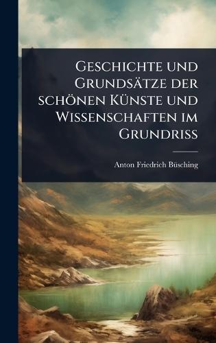 Geschichte und Grundsätze der schönen KÃ1/4nste und Wissenschaften im GrundriÃ