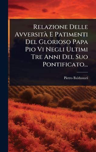 Relazione Delle AvversitÃ E Patimenti Del Glorioso Papa Pio Vi Negli Ultimi Tre Anni Del Suo Pontificato...