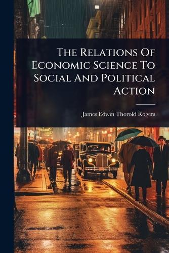 The Relations Of Economic Science To Social And Political Action