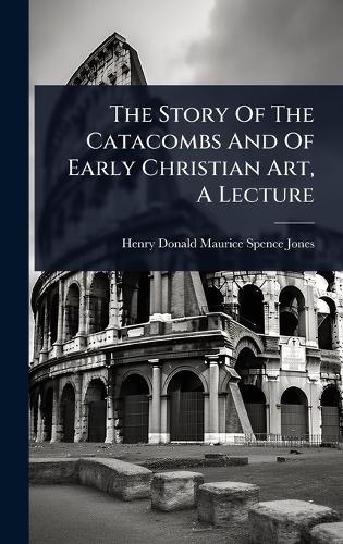 The Story Of The Catacombs And Of Early Christian Art, A Lecture