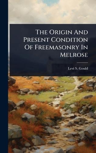 The Origin And Present Condition Of Freemasonry In Melrose