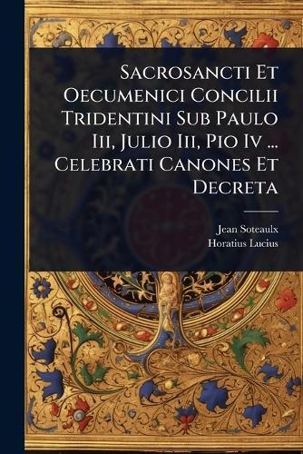 Sacrosancti Et Oecumenici Concilii Tridentini Sub Paulo Iii, Julio Iii, Pio Iv ... Celebrati Canones Et Decreta
