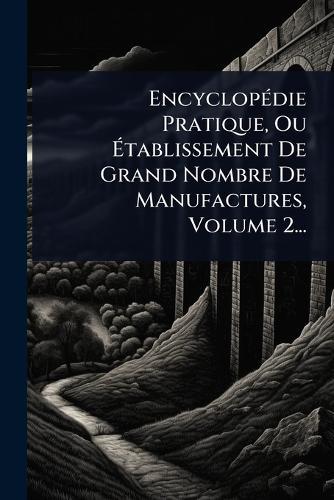 EncyclopÃ(c)die Pratique, Ou Ãtablissement De Grand Nombre De Manufactures, Volume 2...