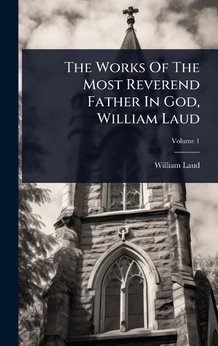 The Works Of The Most Reverend Father In God, William Laud