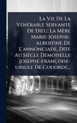 La Vie De La VÃ(c)nÃ(c)rable Servante De Dieu, La Mère Marie-josephe-albertine De L'annonciade, Dite Au Siècle Demoiselle Josephe-françoise-ursule De Couorde...