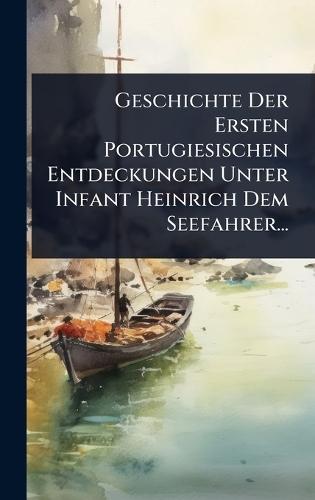 Geschichte Der Ersten Portugiesischen Entdeckungen Unter Infant Heinrich Dem Seefahrer...