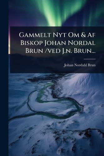 Gammelt Nyt Om & Af Biskop Johan Nordal Brun /ved J.n. Brun...