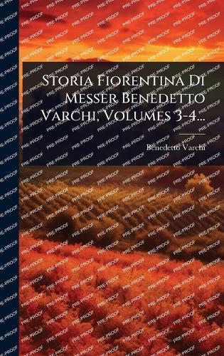 Storia Fiorentina Di Messer Benedetto Varchi, Volumes 3-4...