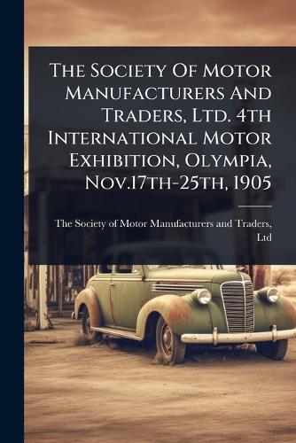 The Society Of Motor Manufacturers And Traders, Ltd. 4th International Motor Exhibition, Olympia, Nov.17th-25th, 1905