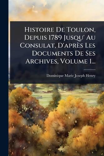 Histoire De Toulon, Depuis 1789 Jusqu' Au Consulat, D'après Les Documents De Ses Archives, Volume 1...