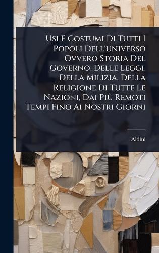 Usi E Costumi Di Tutti I Popoli Dell'universo Ovvero Storia Del Governo, Delle Leggi, Della Milizia, Della Religione Di Tutte Le Nazioni, Dai PiÃ¹ Remoti Tempi Fino Ai Nostri Giorni
