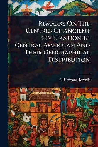 Remarks On The Centres Of Ancient Civilization In Central American And Their Geographical Distribution