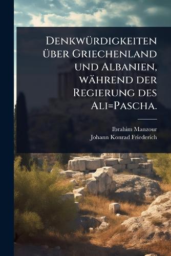 DenkwÃ1/4rdigkeiten Ã1/4ber Griechenland und Albanien, während der Regierung des Ali=Pascha.