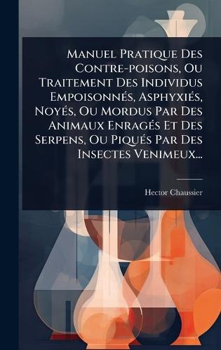 Manuel Pratique Des Contre-poisons, Ou Traitement Des Individus EmpoisonnÃ(c)s, AsphyxiÃ(c)s, NoyÃ(c)s, Ou Mordus Par Des Animaux EnragÃ(c)s Et Des Serpens, Ou PiquÃ(c)s Par Des Insectes Venimeux...