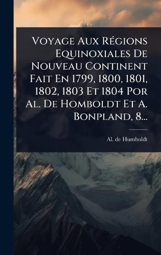 Voyage Aux RÃ(c)gions Equinoxiales De Nouveau Continent Fait En 1799, 1800, 1801, 1802, 1803 Et 1804 Por Al. De Homboldt Et A. Bonpland, 8...