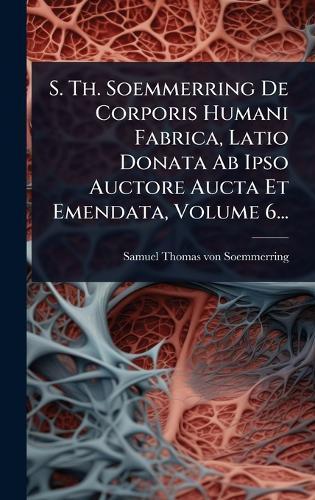 S. Th. Soemmerring De Corporis Humani Fabrica, Latio Donata Ab Ipso Auctore Aucta Et Emendata, Volume 6...
