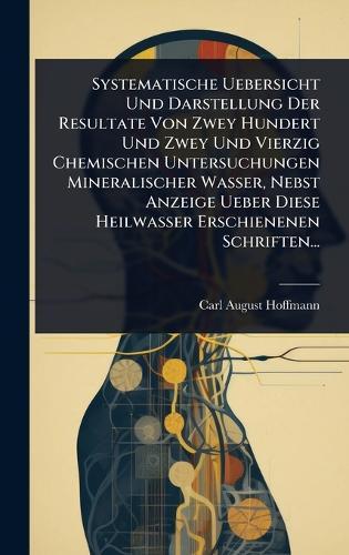 Systematische Uebersicht Und Darstellung Der Resultate Von Zwey Hundert Und Zwey Und Vierzig Chemischen Untersuchungen Mineralischer Wasser, Nebst Anzeige Ueber Diese Heilwasser Erschienenen Schriften...