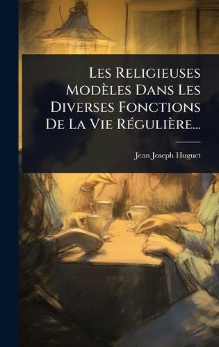 Les Religieuses Modèles Dans Les Diverses Fonctions De La Vie RÃ(c)gulière...
