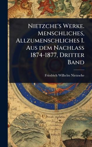 Nietzche's Werke. Menschliches, Allzumenschliches I. Aus dem Nachlass 1874-1877, Dritter Band