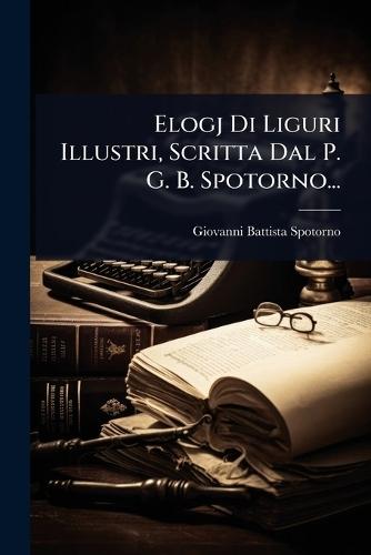 Elogj Di Liguri Illustri, Scritta Dal P. G. B. Spotorno...
