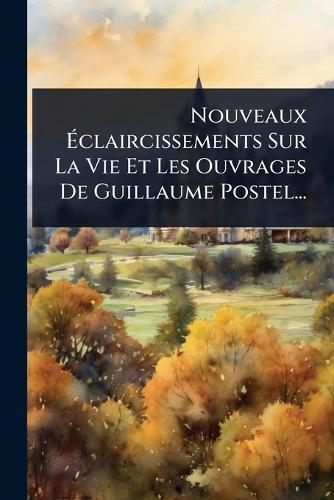 Nouveaux Ãclaircissements Sur La Vie Et Les Ouvrages De Guillaume Postel...
